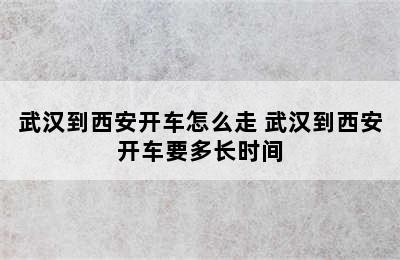 武汉到西安开车怎么走 武汉到西安开车要多长时间